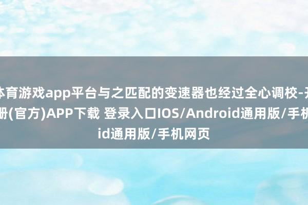 体育游戏app平台与之匹配的变速器也经过全心调校-开云注册(官方)APP下载 登录入口IOS/Android通用版/手机网页