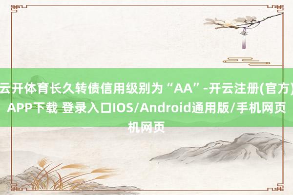 云开体育长久转债信用级别为“AA”-开云注册(官方)APP下载 登录入口IOS/Android通用版/手机网页