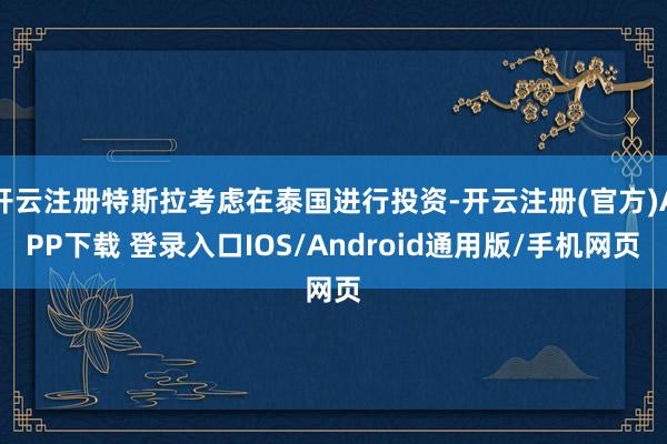 开云注册特斯拉考虑在泰国进行投资-开云注册(官方)APP下载 登录入口IOS/Android通用版/手机网页