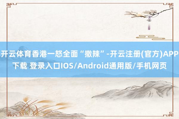 开云体育香港一怒全面“撤辣”-开云注册(官方)APP下载 登录入口IOS/Android通用版/手机网页
