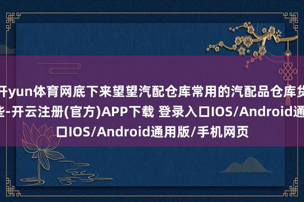 开yun体育网底下来望望汽配仓库常用的汽配品仓库货架类型齐有哪些-开云注册(官方)APP下载 登录入口IOS/Android通用版/手机网页