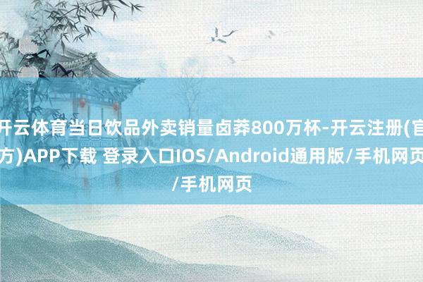 开云体育当日饮品外卖销量卤莽800万杯-开云注册(官方)APP下载 登录入口IOS/Android通用版/手机网页