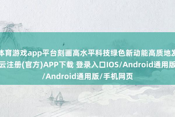 体育游戏app平台刻画高水平科技绿色新动能高质地发展群像-开云注册(官方)APP下载 登录入口IOS/Android通用版/手机网页