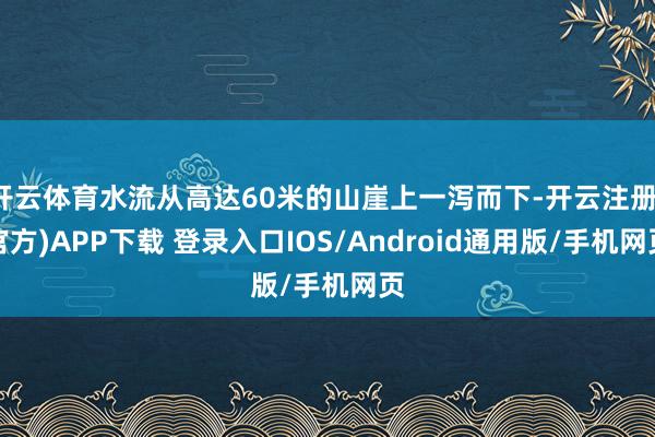 开云体育水流从高达60米的山崖上一泻而下-开云注册(官方)APP下载 登录入口IOS/Android通用版/手机网页