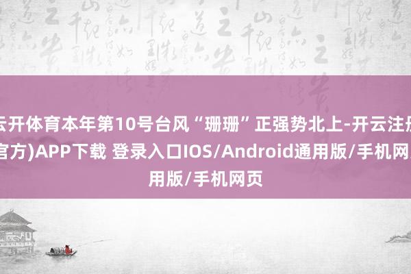 云开体育本年第10号台风“珊珊”正强势北上-开云注册(官方)APP下载 登录入口IOS/Android通用版/手机网页