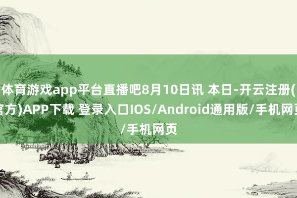 体育游戏app平台直播吧8月10日讯 本日-开云注册(官方)APP下载 登录入口IOS/Android通用版/手机网页