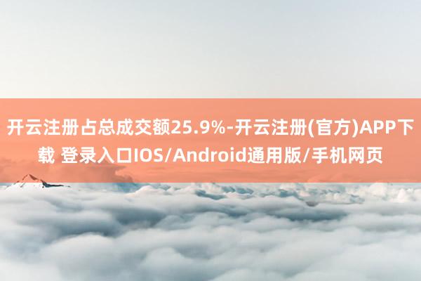 开云注册占总成交额25.9%-开云注册(官方)APP下载 登录入口IOS/Android通用版/手机网页