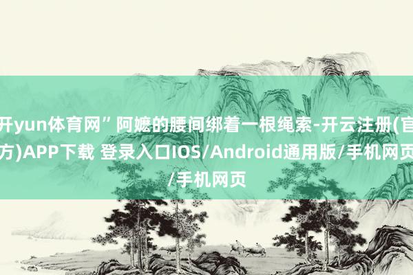 开yun体育网”阿嬷的腰间绑着一根绳索-开云注册(官方)APP下载 登录入口IOS/Android通用版/手机网页