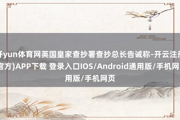 开yun体育网英国皇家查抄署查抄总长告诫称-开云注册(官方)APP下载 登录入口IOS/Android通用版/手机网页