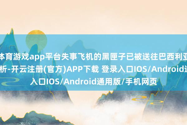 体育游戏app平台失事飞机的黑匣子已被送往巴西利亚的履行室进行分析-开云注册(官方)APP下载 登录入口IOS/Android通用版/手机网页