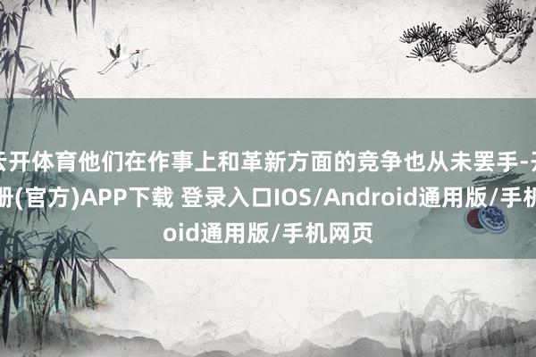 云开体育他们在作事上和革新方面的竞争也从未罢手-开云注册(官方)APP下载 登录入口IOS/Android通用版/手机网页