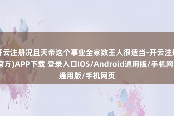 开云注册况且天帝这个事业全家数王人很适当-开云注册(官方)APP下载 登录入口IOS/Android通用版/手机网页