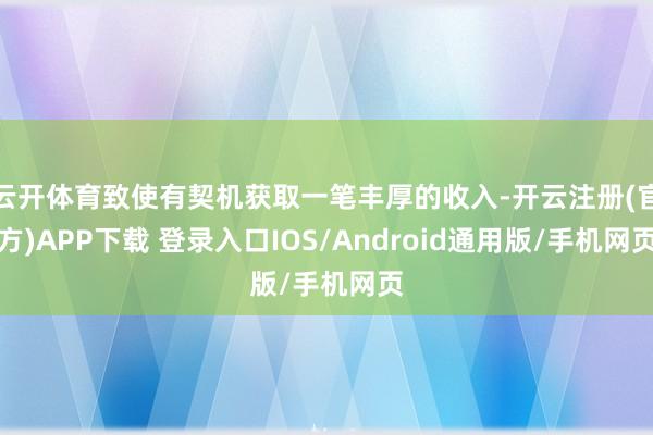 云开体育致使有契机获取一笔丰厚的收入-开云注册(官方)APP下载 登录入口IOS/Android通用版/手机网页