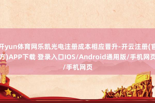 开yun体育网乐凯光电注册成本相应晋升-开云注册(官方)APP下载 登录入口IOS/Android通用版/手机网页