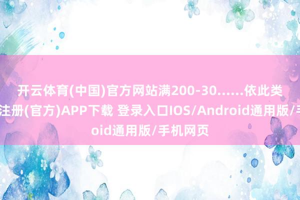 开云体育(中国)官方网站满200-30......依此类推-开云注册(官方)APP下载 登录入口IOS/Android通用版/手机网页