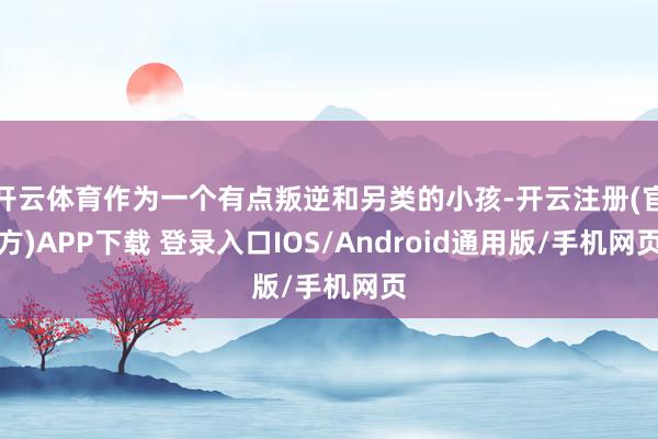 开云体育作为一个有点叛逆和另类的小孩-开云注册(官方)APP下载 登录入口IOS/Android通用版/手机网页