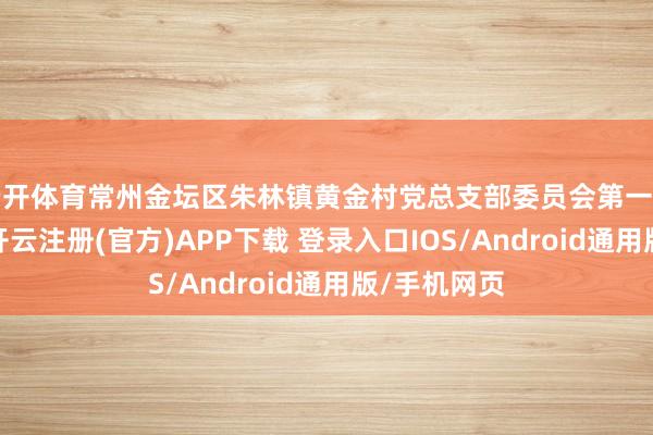 云开体育常州金坛区朱林镇黄金村党总支部委员会第一书记严清华-开云注册(官方)APP下载 登录入口IOS/Android通用版/手机网页