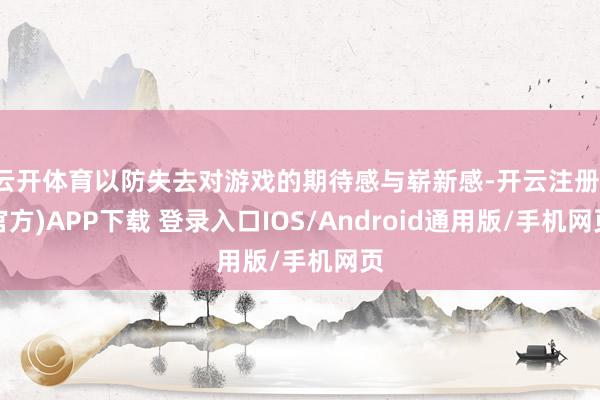 云开体育以防失去对游戏的期待感与崭新感-开云注册(官方)APP下载 登录入口IOS/Android通用版/手机网页
