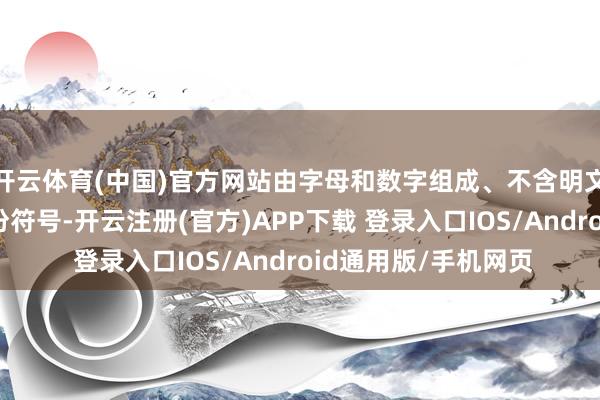 开云体育(中国)官方网站由字母和数字组成、不含明文身份信息的网络身份符号-开云注册(官方)APP下载 登录入口IOS/Android通用版/手机网页