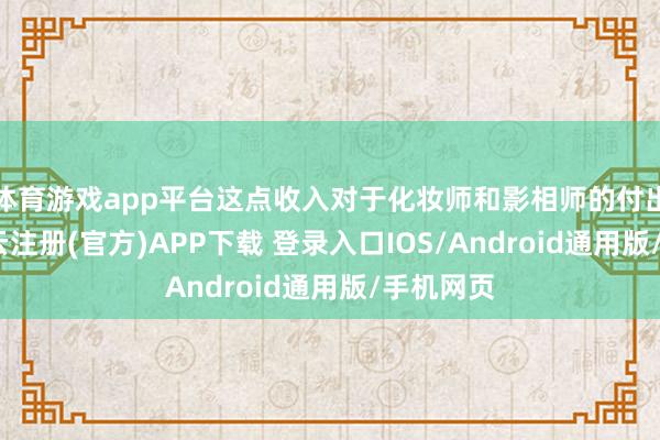 体育游戏app平台这点收入对于化妆师和影相师的付出来说-开云注册(官方)APP下载 登录入口IOS/Android通用版/手机网页