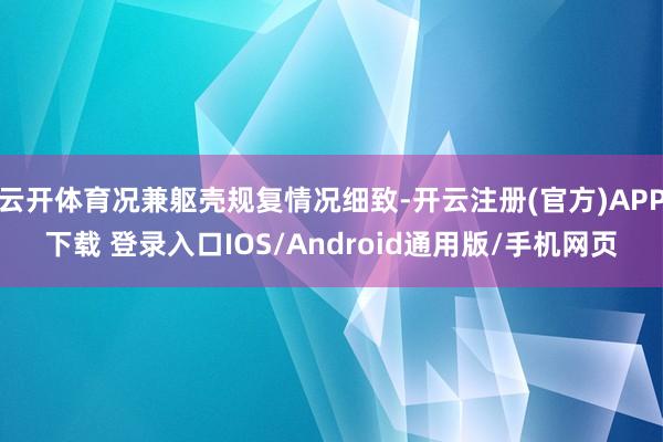 云开体育况兼躯壳规复情况细致-开云注册(官方)APP下载 登录入口IOS/Android通用版/手机网页