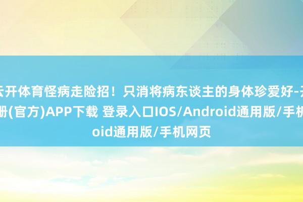 云开体育怪病走险招！只消将病东谈主的身体珍爱好-开云注册(官方)APP下载 登录入口IOS/Android通用版/手机网页
