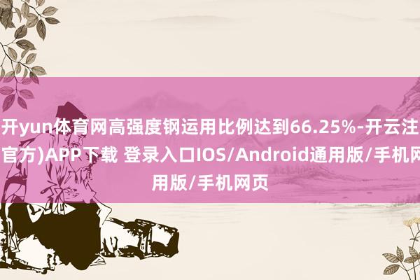 开yun体育网高强度钢运用比例达到66.25%-开云注册(官方)APP下载 登录入口IOS/Android通用版/手机网页