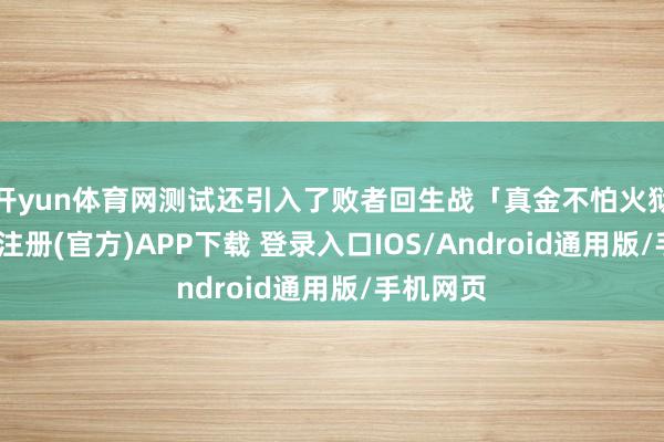 开yun体育网测试还引入了败者回生战「真金不怕火狱」-开云注册(官方)APP下载 登录入口IOS/Android通用版/手机网页