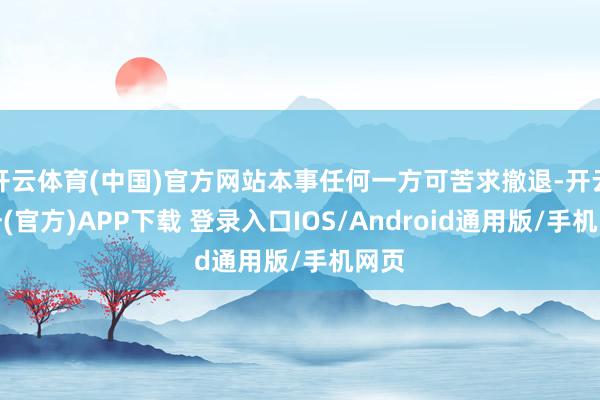 开云体育(中国)官方网站本事任何一方可苦求撤退-开云注册(官方)APP下载 登录入口IOS/Android通用版/手机网页