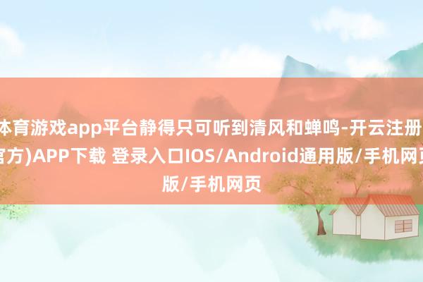 体育游戏app平台静得只可听到清风和蝉鸣-开云注册(官方)APP下载 登录入口IOS/Android通用版/手机网页