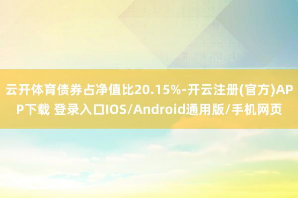 云开体育债券占净值比20.15%-开云注册(官方)APP下载 登录入口IOS/Android通用版/手机网页