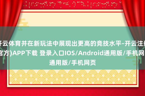 开云体育并在新玩法中展现出更高的竞技水平-开云注册(官方)APP下载 登录入口IOS/Android通用版/手机网页