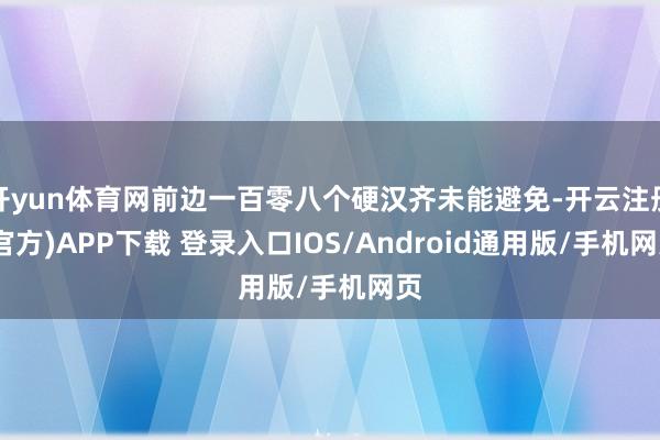 开yun体育网前边一百零八个硬汉齐未能避免-开云注册(官方)APP下载 登录入口IOS/Android通用版/手机网页