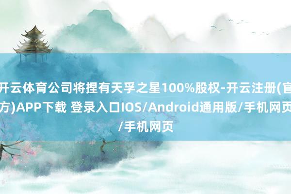 开云体育公司将捏有天孚之星100%股权-开云注册(官方)APP下载 登录入口IOS/Android通用版/手机网页