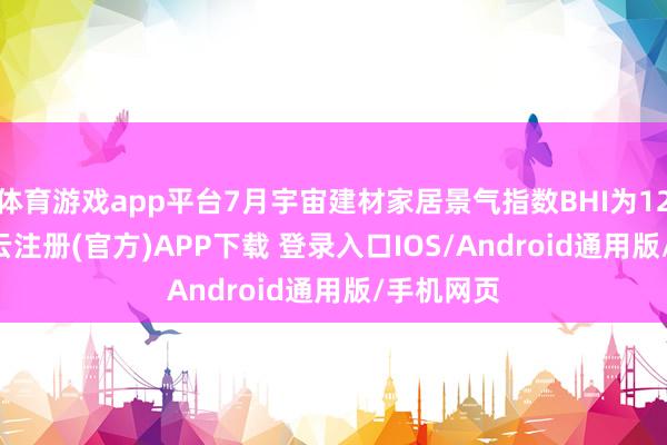 体育游戏app平台7月宇宙建材家居景气指数BHI为120.92-开云注册(官方)APP下载 登录入口IOS/Android通用版/手机网页