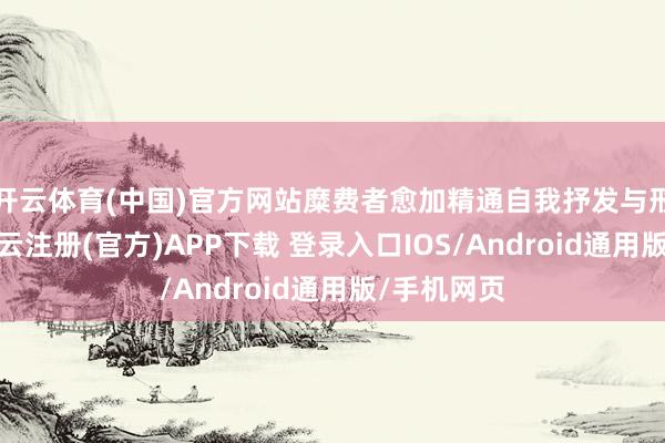 开云体育(中国)官方网站糜费者愈加精通自我抒发与形势共识-开云注册(官方)APP下载 登录入口IOS/Android通用版/手机网页