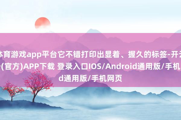 体育游戏app平台它不错打印出显着、握久的标签-开云注册(官方)APP下载 登录入口IOS/Android通用版/手机网页