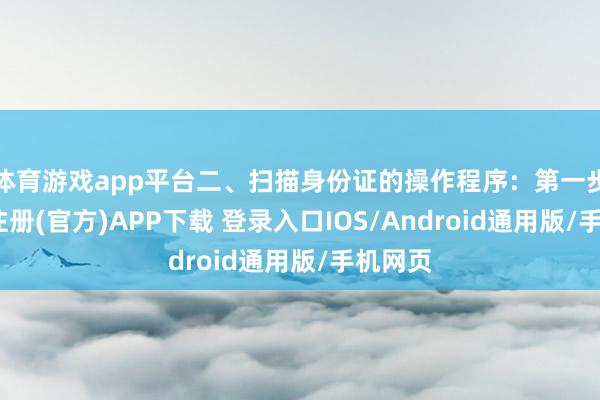 体育游戏app平台二、扫描身份证的操作程序：第一步-开云注册(官方)APP下载 登录入口IOS/Android通用版/手机网页