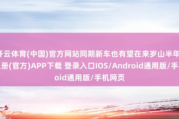 开云体育(中国)官方网站同期新车也有望在来岁山半年-开云注册(官方)APP下载 登录入口IOS/Android通用版/手机网页