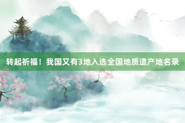 转起祈福！我国又有3地入选全国地质遗产地名录