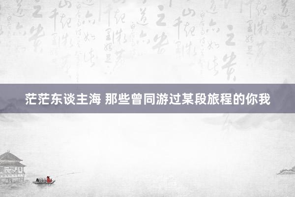 茫茫东谈主海 那些曾同游过某段旅程的你我