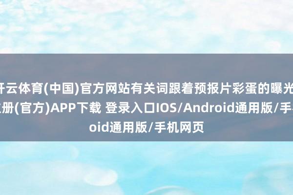 开云体育(中国)官方网站有关词跟着预报片彩蛋的曝光-开云注册(官方)APP下载 登录入口IOS/Android通用版/手机网页