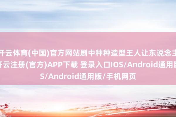 开云体育(中国)官方网站剧中种种造型王人让东说念主目下一亮-开云注册(官方)APP下载 登录入口IOS/Android通用版/手机网页
