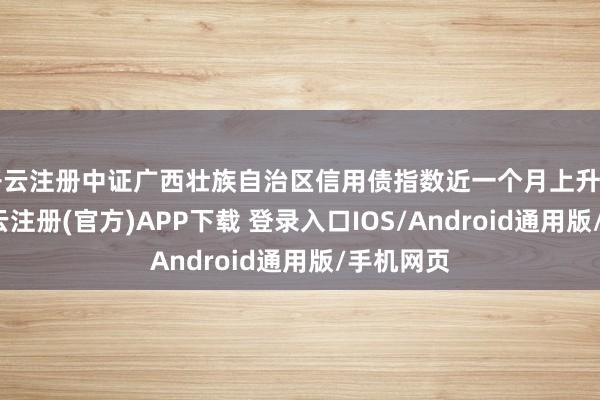 开云注册中证广西壮族自治区信用债指数近一个月上升0.02%-开云注册(官方)APP下载 登录入口IOS/Android通用版/手机网页