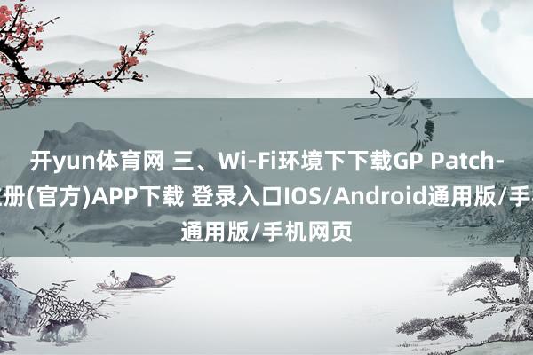 开yun体育网 三、Wi-Fi环境下下载GP Patch-开云注册(官方)APP下载 登录入口IOS/Android通用版/手机网页
