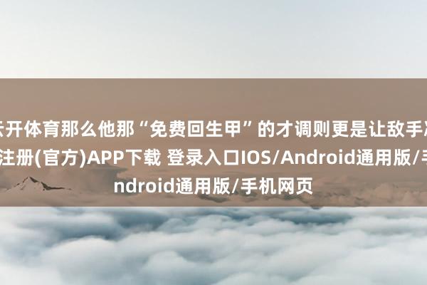 云开体育那么他那“免费回生甲”的才调则更是让敌手凄怨-开云注册(官方)APP下载 登录入口IOS/Android通用版/手机网页
