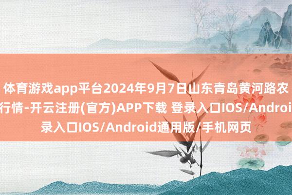 体育游戏app平台2024年9月7日山东青岛黄河路农居品批发阛阓价钱行情-开云注册(官方)APP下载 登录入口IOS/Android通用版/手机网页