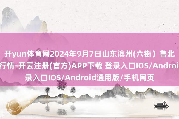 开yun体育网2024年9月7日山东滨州(六街)鲁北蔬菜批发阛阓价钱行情-开云注册(官方)APP下载 登录入口IOS/Android通用版/手机网页