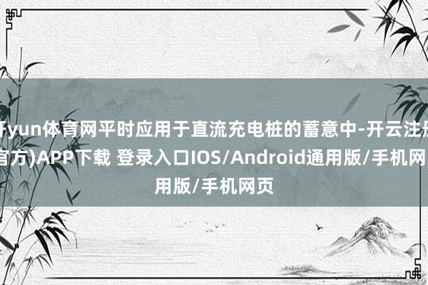 开yun体育网平时应用于直流充电桩的蓄意中-开云注册(官方)APP下载 登录入口IOS/Android通用版/手机网页