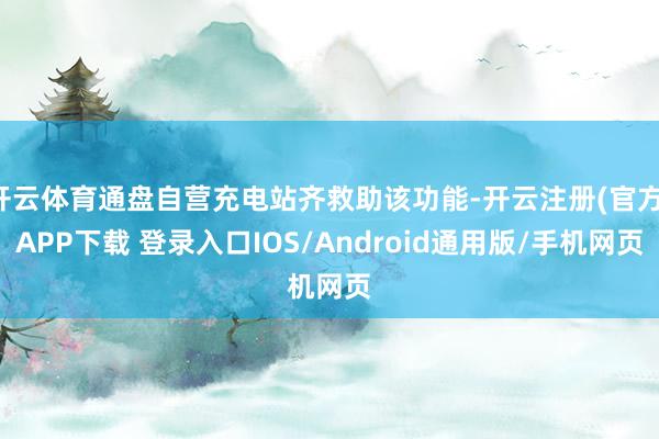 开云体育通盘自营充电站齐救助该功能-开云注册(官方)APP下载 登录入口IOS/Android通用版/手机网页